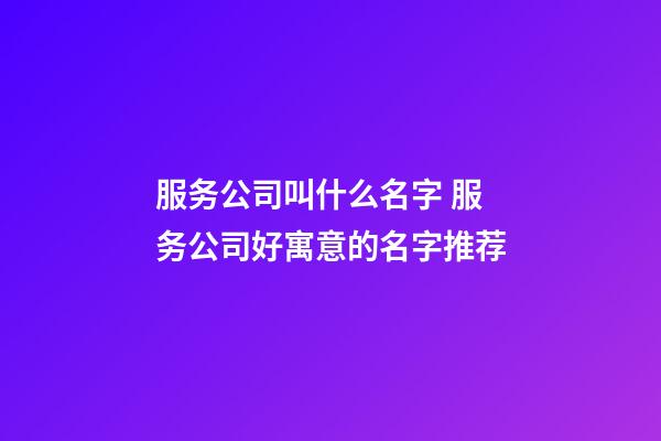 服务公司叫什么名字 服务公司好寓意的名字推荐-第1张-公司起名-玄机派